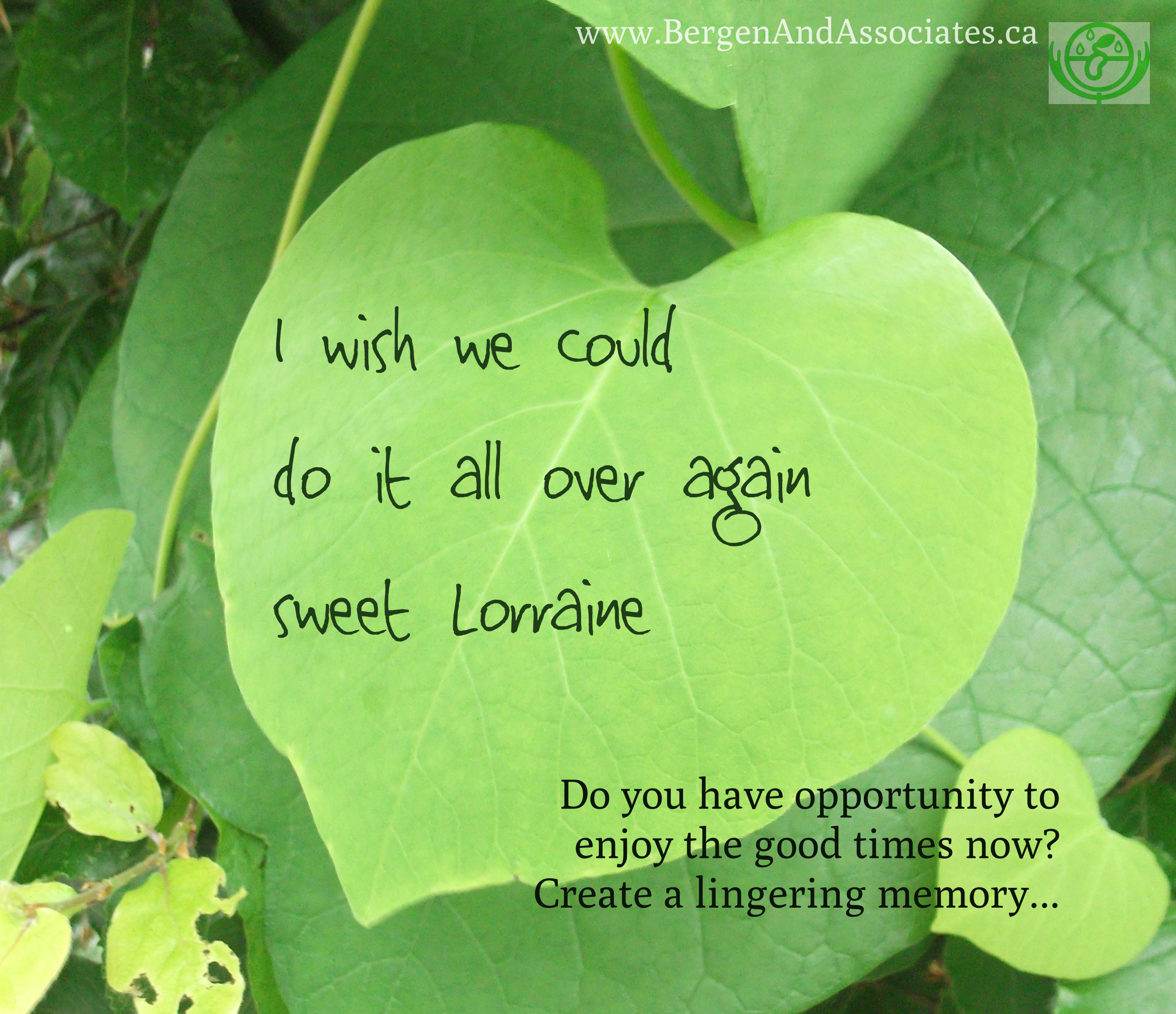 Quote from Fred that says, "II wish we could do it all over again, sweet Lorraine" Do you have opportunity to enjoy the good times now? Create a lingering memory!